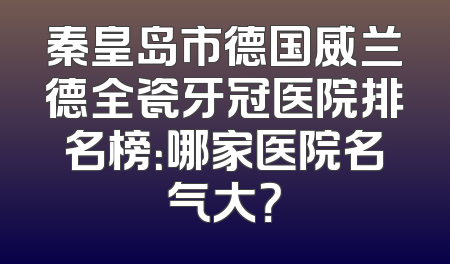 秦皇岛市德国威兰德全瓷牙冠医院排名榜：哪家医院名气大？