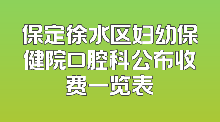 保定徐水区妇幼保健院口腔科公布收费一览表