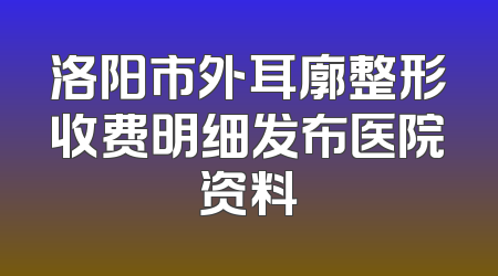 洛阳市外耳廓整形收费明细发布医院资料