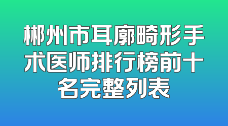 郴州市耳廓畸形手术医师排行榜前十名完整列表