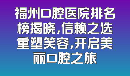 福州口腔医院排名榜揭晓，信赖之选重塑笑容，开启美丽口腔之旅