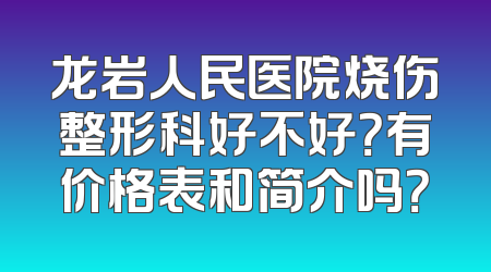 龙岩人民医院烧伤整形科好不好？有价格表和简介吗？