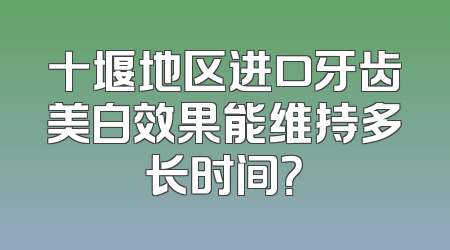 十堰地区进口牙齿美白效果能维持多长时间？