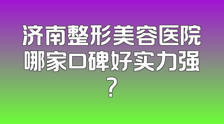 济南整形美容医院哪家口碑好实力强？
