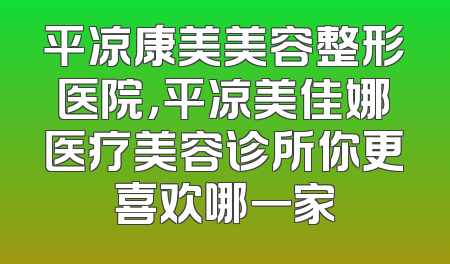 平凉康美美容整形医院，平凉美佳娜医疗美容诊所你更喜欢哪一家
