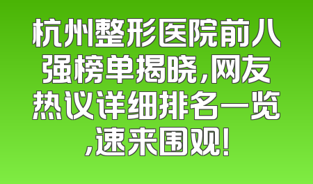 杭州整形医院前八强榜单揭晓，网友热议详细排名一览，速来围观！