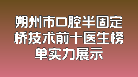 朔州市口腔半固定桥技术前十医生榜单实力展示