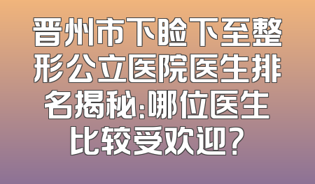 晋州市下睑下至整形公立医院医生排名揭秘：哪位医生比较受欢迎？