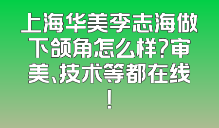 上海华美李志海做下颌角怎么样？审美、技术等都在线！