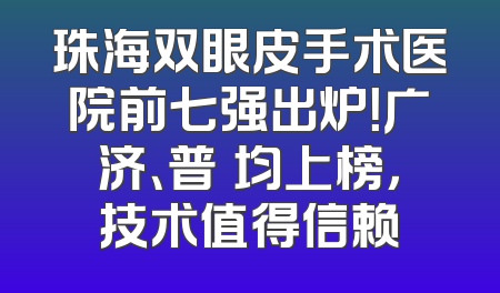 珠海双眼皮手术医院前七强出炉！广济、普玥均上榜，技术值得信赖