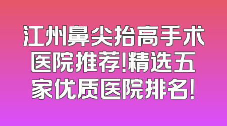 江州鼻尖抬高手术医院推荐！精选五家优质医院排名！