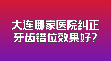 大连哪家医院纠正牙齿错位效果好？