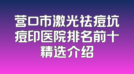 营口市激光祛痘坑痘印医院排名前十精选介绍