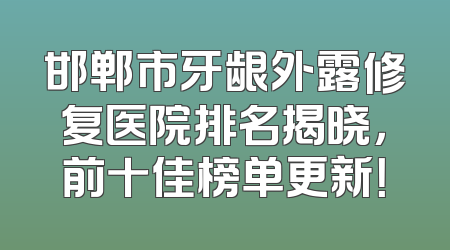 邯郸市牙龈外露修复医院排名揭晓，前十佳榜单更新！