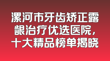 漯河市牙齿矫正露龈治疗优选医院，十大精品榜单揭晓