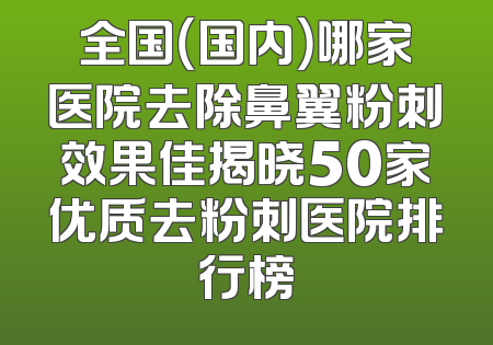 全国（国内）哪家医院去除鼻翼粉刺效果佳揭晓50家优质去粉刺医院排行榜