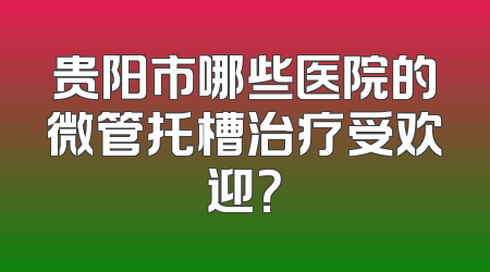 贵阳市哪些医院的微管托槽治疗受欢迎？