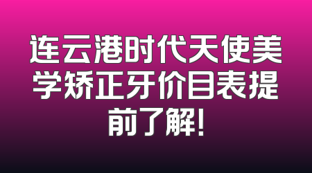 连云港时代天使美学矫正牙价目表提前了解！