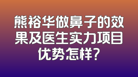 熊裕华做鼻子的效果及医生实力项目优势怎样？