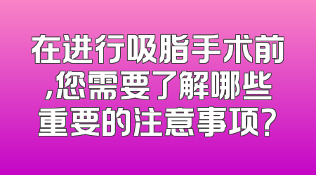 在进行吸脂手术前，您需要了解哪些重要的注意事项？