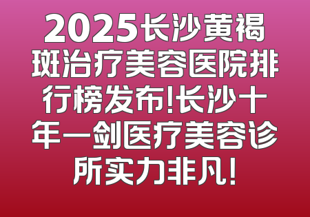 2025长沙黄褐斑治疗美容医院排行榜发布！长沙十年一剑医疗美容诊所实力非凡！