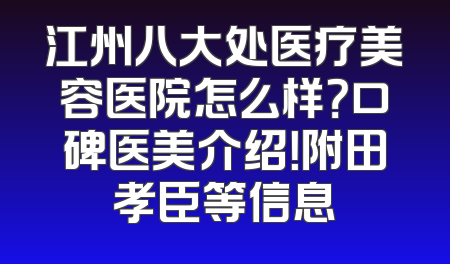 江州八大处医疗美容医院怎么样？口碑医美介绍！附田孝臣等信息
