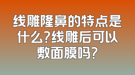 线雕隆鼻的特点是什么？线雕后可以敷面膜吗？