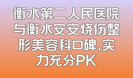 衡水第二人民医院与衡水安安烧伤整形美容科口碑、实力充分PK