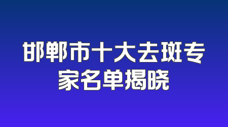 邯郸市十大去斑专家名单揭晓