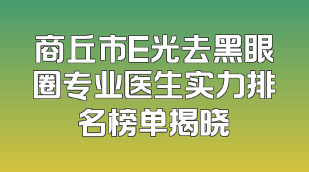 商丘市E光去黑眼圈专业医生实力排名榜单揭晓