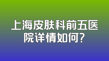 上海皮肤科前五医院详情如何？