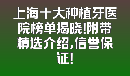 上海十大种植牙医院榜单揭晓！附带精选介绍，信誉保证！