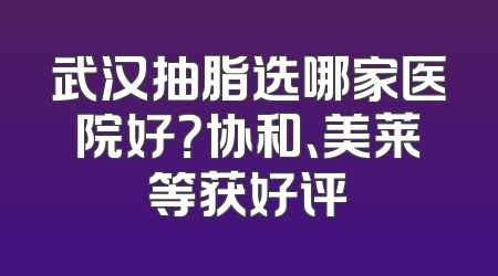 武汉抽脂选哪家医院好？协和、美莱等获好评