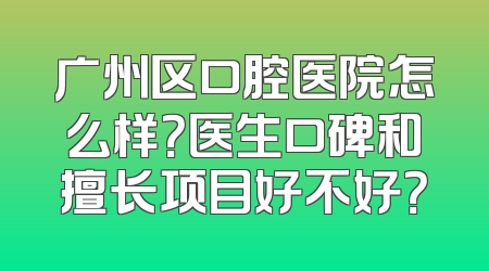广州区口腔医院怎么样？医生口碑和擅长项目好不好？