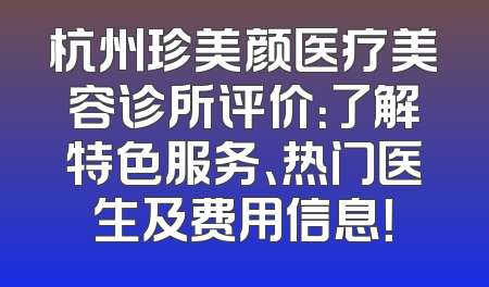 杭州珍美颜医疗美容诊所评价：了解特色服务、热门医生及费用信息！