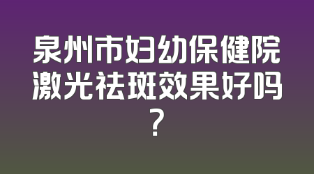 泉州市妇幼保健院激光祛斑效果好吗？