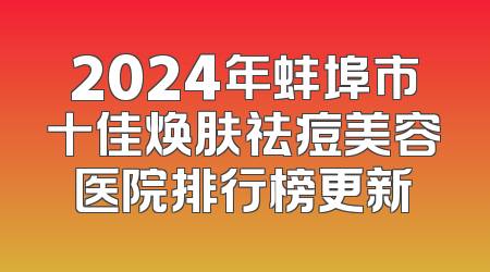 2024年蚌埠市十佳焕肤祛痘美容医院排行榜更新