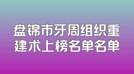 盘锦市牙周组织重建术上榜名单名单