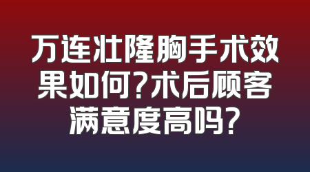 万连壮隆胸手术效果如何？术后顾客满意度高吗？