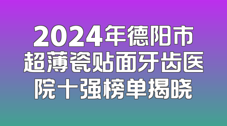 2024年德阳市超薄瓷贴面牙齿医院十强榜单揭晓