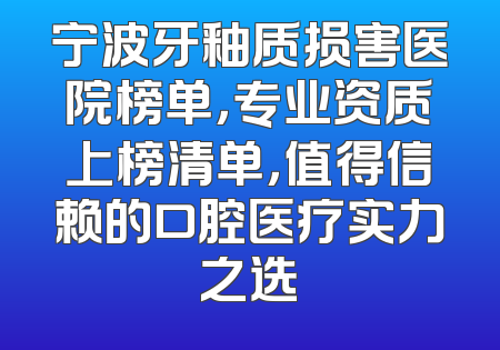 宁波牙釉质损害医院榜单，专业资质上榜清单，值得信赖的口腔医疗实力之选