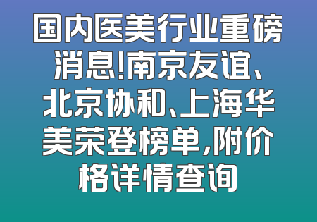 国内医美行业重磅消息！南京友谊、北京协和、上海华美荣登榜单，附价格详情查询