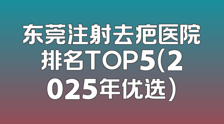 东莞注射去疤医院排名TOP5（2025年优选）