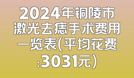 2024年铜陵市激光去痣手术费用一览表（平均花费：3031元）