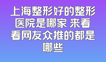 上海整形好的整形医院是哪家 来看看网友众推的都是哪些