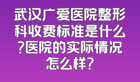 武汉广爱医院整形科收费标准是什么？医院的实际情况怎么样？
