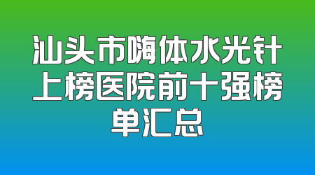 汕头市嗨体水光针上榜医院前十强榜单汇总