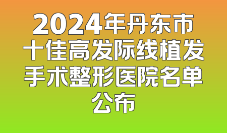 2024年丹东市十佳高发际线植发手术整形医院名单公布