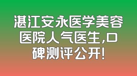 湛江安永医学美容医院人气医生，口碑测评公开！