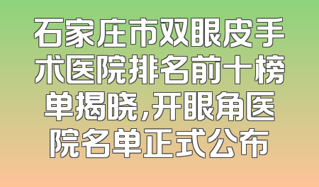 石家庄市双眼皮手术医院排名前十榜单揭晓，开眼角医院名单正式公布